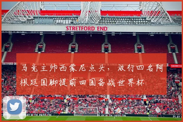 马竞主帅西蒙尼点头,放行四名阿根廷国脚提前回国备战世界杯