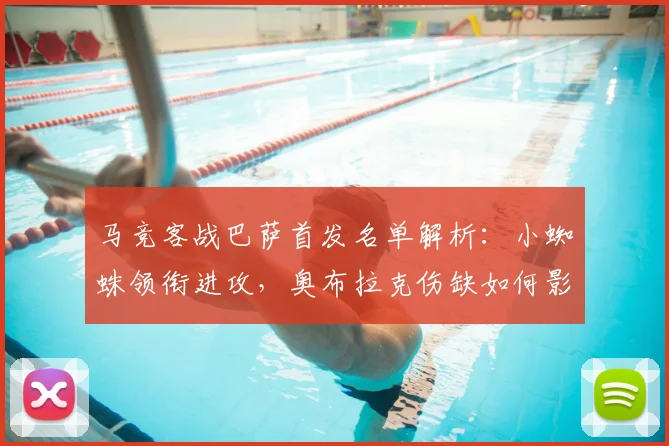马竞客战巴萨首发名单解析：小蜘蛛领衔进攻，奥布拉克伤缺如何影响防线