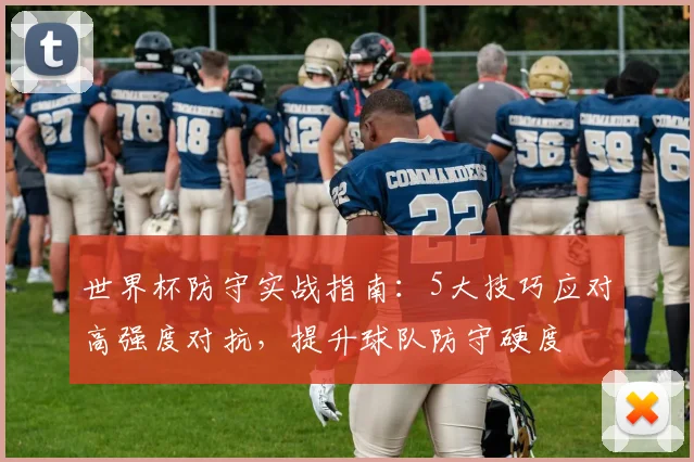 世界杯防守实战指南：5大技巧应对高强度对抗，提升球队防守硬度