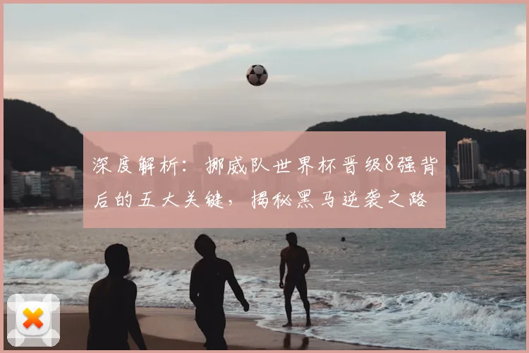 深度解析：挪威队世界杯晋级8强背后的五大关键，揭秘黑马逆袭之路