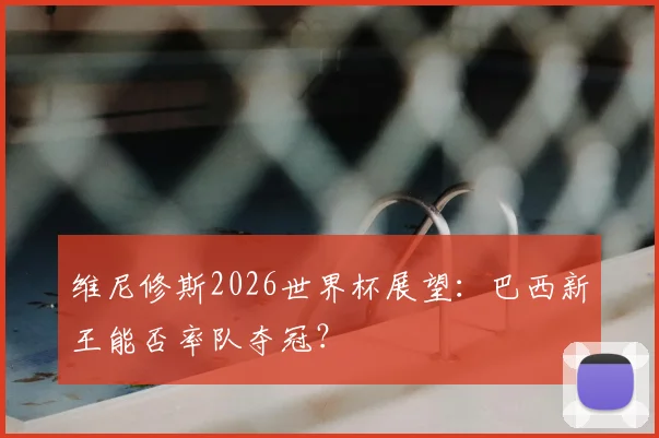 维尼修斯2026世界杯展望：巴西新王能否率队夺冠？