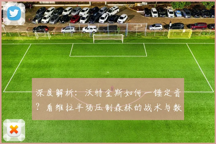 深度解析：沃特金斯如何一锤定音？看维拉半场压制森林的战术与数据