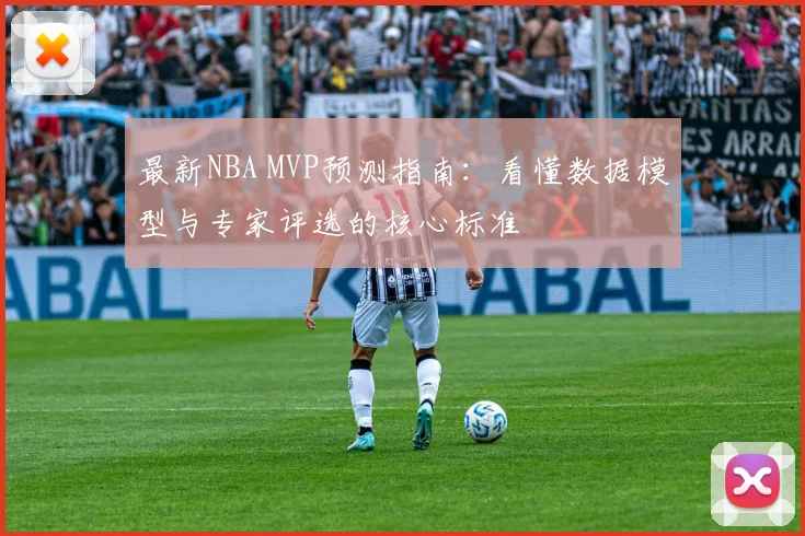 最新NBA MVP预测指南:看懂数据模型与专家评选的核心标准
