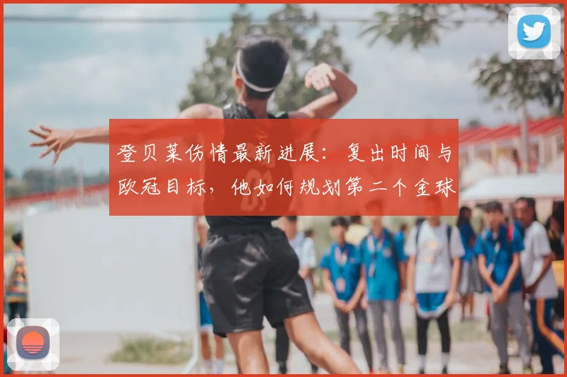 登贝莱伤情最新进展：复出时间与欧冠目标，他如何规划第二个金球奖之路？