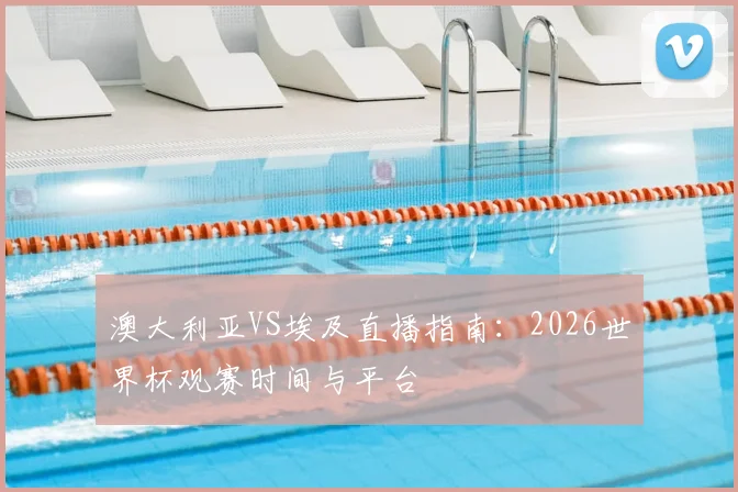 澳大利亚VS埃及直播指南：2026世界杯观赛时间与平台