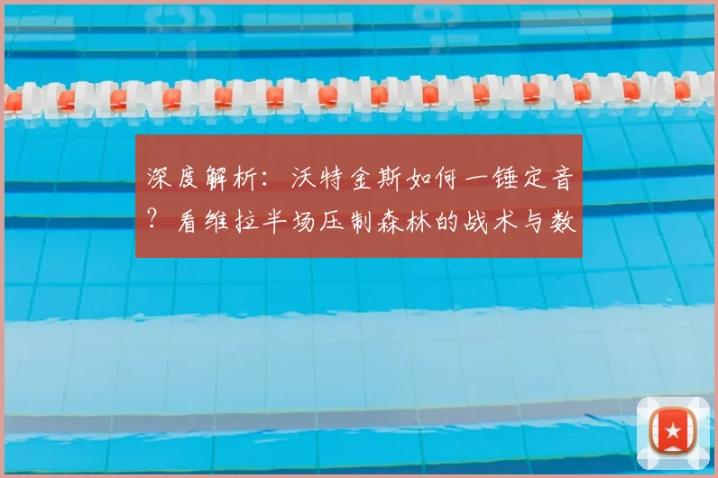 深度解析：沃特金斯如何一锤定音？看维拉半场压制森林的战术与数据