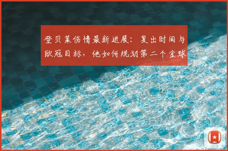 登贝莱伤情最新进展:复出时间与欧冠目标,他如何规划第二个金球奖之路?