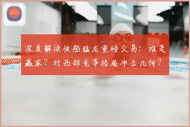 深度解读快船猛龙重磅交易：谁是赢家？对西部竞争格局冲击几何？