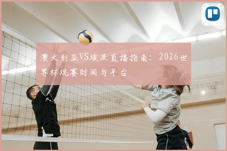澳大利亚VS埃及直播指南：2026世界杯观赛时间与平台