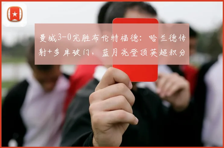 曼城3-0完胜布伦特福德:哈兰德传射+多库破门,蓝月亮登顶英超积分榜